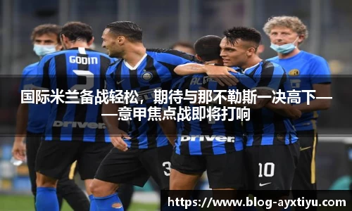 国际米兰备战轻松，期待与那不勒斯一决高下——意甲焦点战即将打响