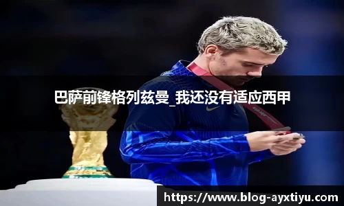 巴萨前锋格列兹曼_我还没有适应西甲