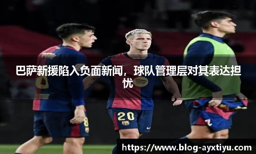 巴萨新援陷入负面新闻，球队管理层对其表达担忧