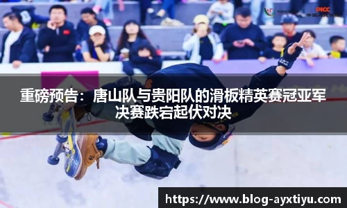 重磅预告：唐山队与贵阳队的滑板精英赛冠亚军决赛跌宕起伏对决