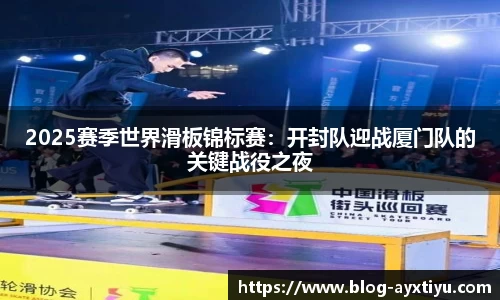 2025赛季世界滑板锦标赛：开封队迎战厦门队的关键战役之夜